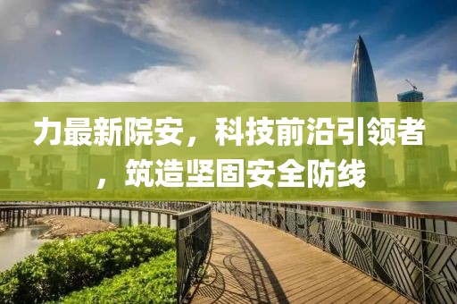 力最新院安，科技前沿引领者，筑造坚固安全防线