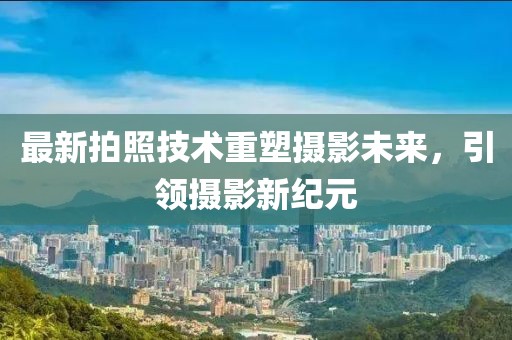 最新拍照技术重塑摄影未来，引领摄影新纪元