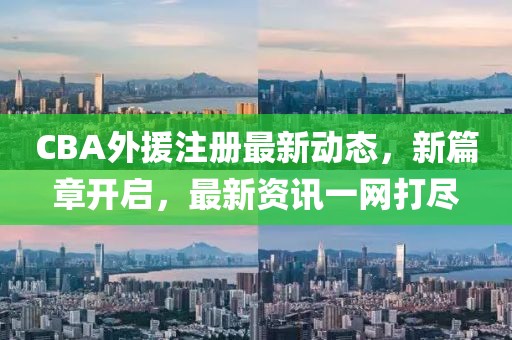 CBA外援注册最新动态，新篇章开启，最新资讯一网打尽