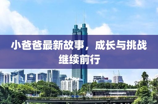 小爸爸最新故事，成长与挑战继续前行