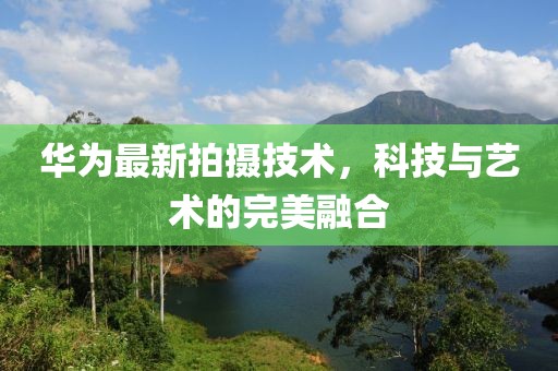 华为最新拍摄技术，科技与艺术的完美融合