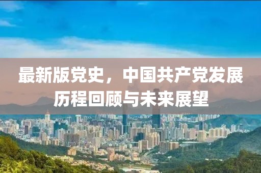 最新版党史，中国共产党发展历程回顾与未来展望