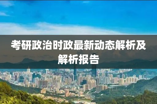 考研政治时政最新动态解析及解析报告