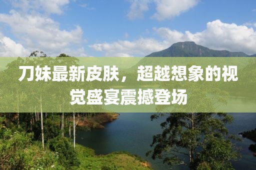 刀妹最新皮肤，超越想象的视觉盛宴震撼登场