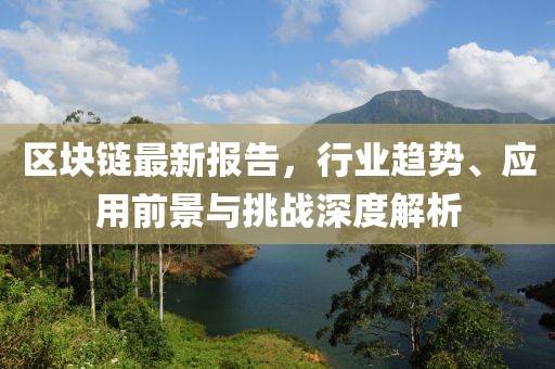 区块链最新报告，行业趋势、应用前景与挑战深度解析