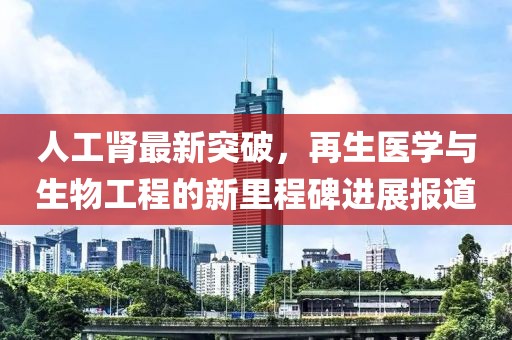 人工肾最新突破，再生医学与生物工程的新里程碑进展报道