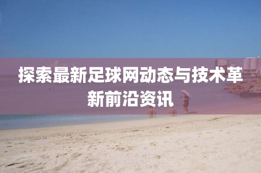 探索最新足球网动态与技术革新前沿资讯