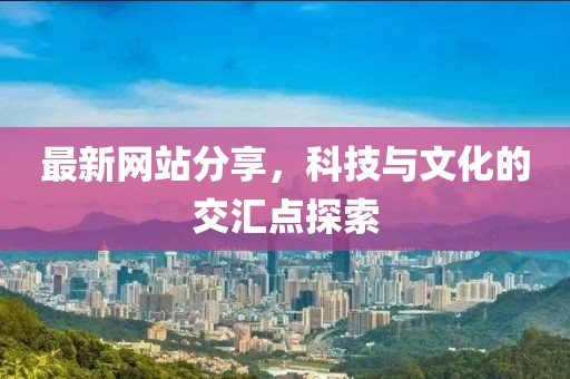 最新网站分享，科技与文化的交汇点探索