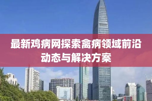 最新鸡病网探索禽病领域前沿动态与解决方案