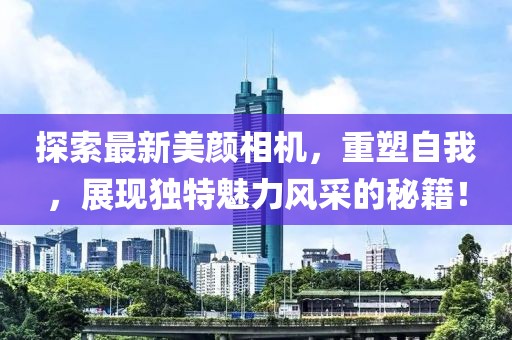 探索最新美颜相机，重塑自我，展现独特魅力风采的秘籍！