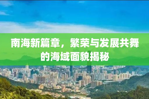 南海新篇章，繁荣与发展共舞的海域面貌揭秘