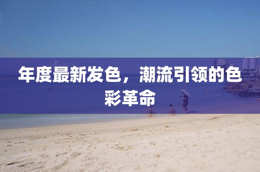 年度最新发色，潮流引领的色彩革命