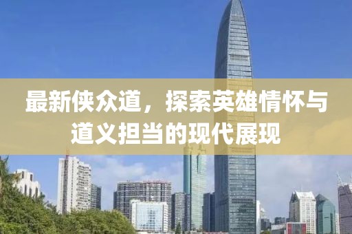 最新侠众道，探索英雄情怀与道义担当的现代展现