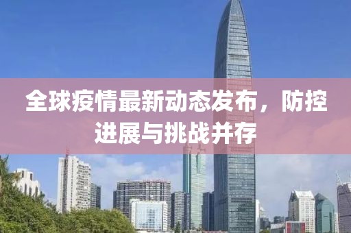 全球疫情最新动态发布，防控进展与挑战并存
