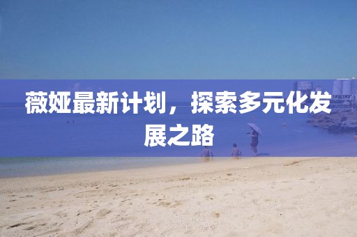 薇娅最新计划，探索多元化发展之路