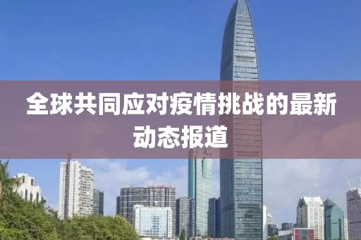 全球共同应对疫情挑战的最新动态报道
