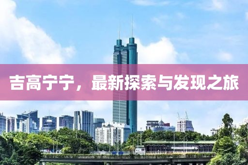 吉高宁宁，最新探索与发现之旅