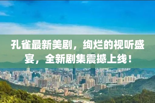 孔雀最新美剧，绚烂的视听盛宴，全新剧集震撼上线！