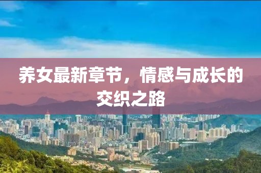 养女最新章节，情感与成长的交织之路