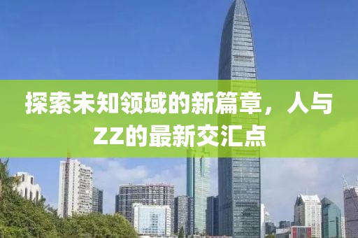 探索未知领域的新篇章，人与ZZ的最新交汇点