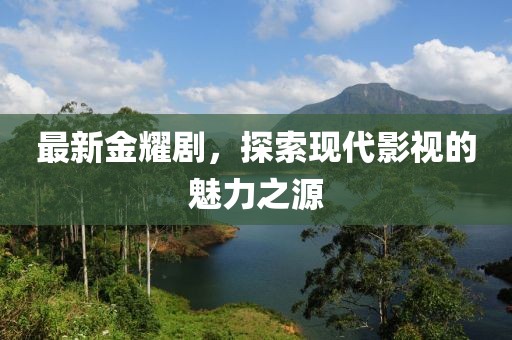 最新金耀剧，探索现代影视的魅力之源