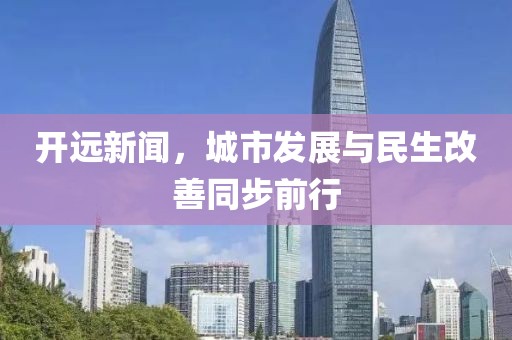 开远新闻，城市发展与民生改善同步前行