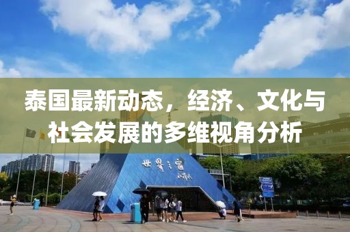 泰国最新动态，经济、文化与社会发展的多维视角分析