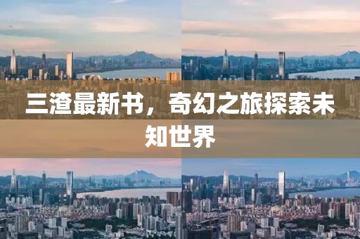 三渣最新书，奇幻之旅探索未知世界