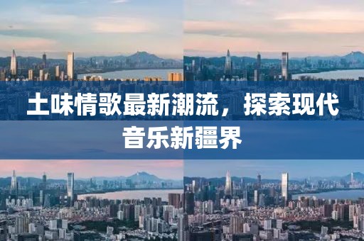 土味情歌最新潮流，探索现代音乐新疆界