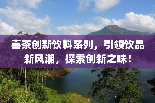 喜茶创新饮料系列，引领饮品新风潮，探索创新之味！