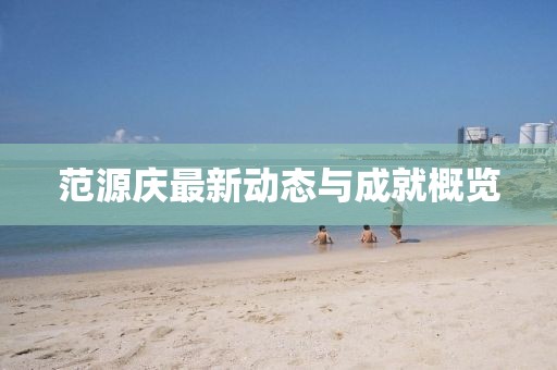 范源庆最新动态与成就概览