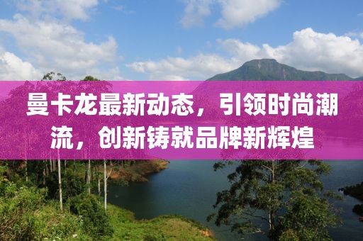 曼卡龙最新动态，引领时尚潮流，创新铸就品牌新辉煌