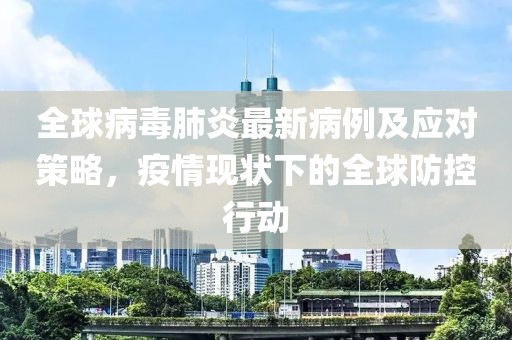 全球病毒肺炎最新病例及应对策略，疫情现状下的全球防控行动