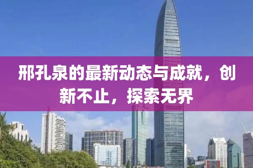 邢孔泉的最新动态与成就，创新不止，探索无界