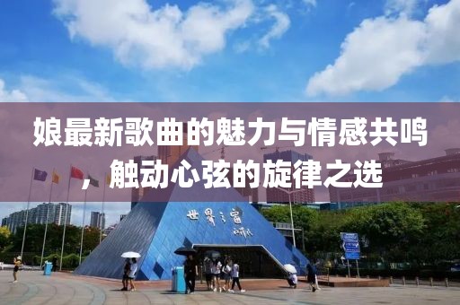 娘最新歌曲的魅力与情感共鸣，触动心弦的旋律之选