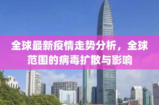 全球最新疫情走势分析，全球范围的病毒扩散与影响