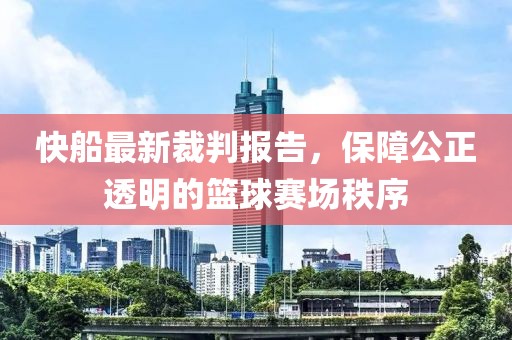 快船最新裁判报告，保障公正透明的篮球赛场秩序