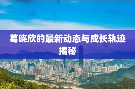 葛晓欣的最新动态与成长轨迹揭秘