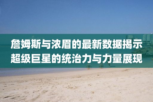 詹姆斯与浓眉的最新数据揭示超级巨星的统治力与力量展现