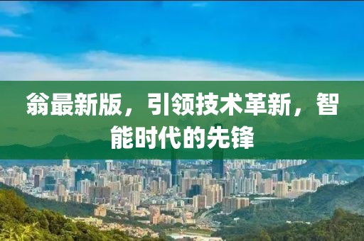 翁最新版，引领技术革新，智能时代的先锋