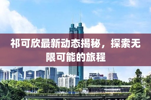 祁可欣最新动态揭秘，探索无限可能的旅程