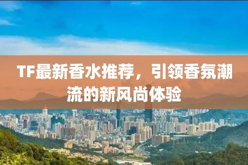TF最新香水推荐，引领香氛潮流的新风尚体验