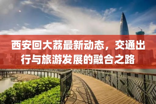 西安回大荔最新动态，交通出行与旅游发展的融合之路