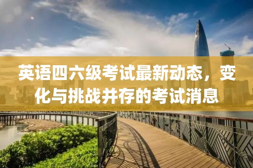 英语四六级考试最新动态，变化与挑战并存的考试消息