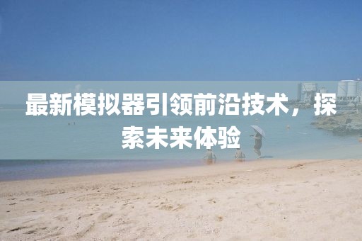 最新模拟器引领前沿技术，探索未来体验