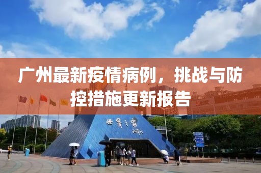 广州最新疫情病例，挑战与防控措施更新报告