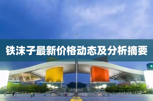 铁沫子最新价格动态及分析摘要