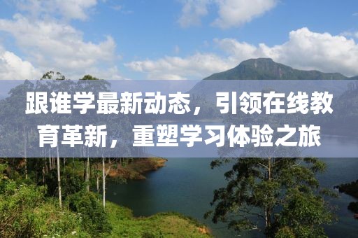 跟谁学最新动态，引领在线教育革新，重塑学习体验之旅