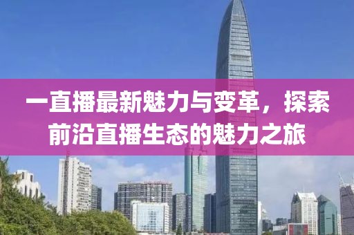 一直播最新魅力与变革，探索前沿直播生态的魅力之旅