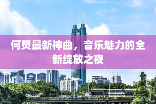 何炅最新神曲，音乐魅力的全新绽放之夜